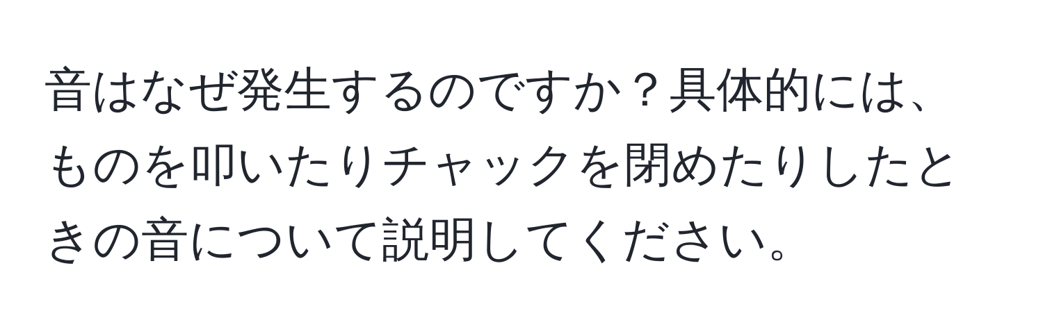 音はなぜ発生するのですか？具体的には、ものを叩いたりチャックを閉めたりしたときの音について説明してください。