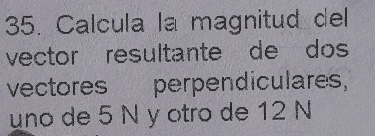 Calcula la magnitud del 
vector resultante de dos 
vectores perpendiculares, 
uno de 5 N y otro de 12 N