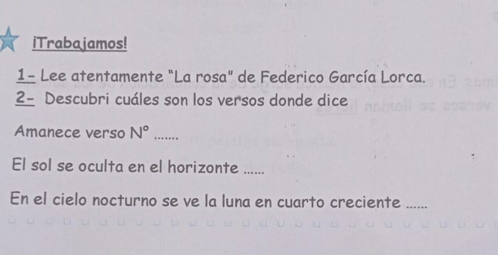 iTrabajamos! 
1- Lee atentamente "La rosa" de Federico García Lorca. 
2- Descubri cuáles son los versos donde dice 
Amanece verso N° _ 
El sol se oculta en el horizonte ...... 
En el cielo nocturno se ve la luna en cuarto creciente ......