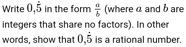 Write 0,dot 5 in the form  a/b  (where a and b are 
integers that share no factors). In other 
words, show that 0,5 is a rational number.