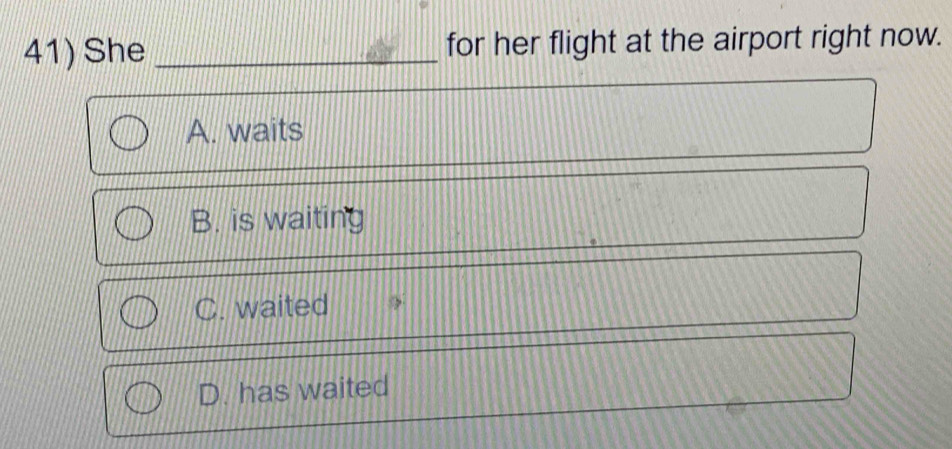 She _for her flight at the airport right now.
A. waits
B. is waiting
C. waited
D. has waited