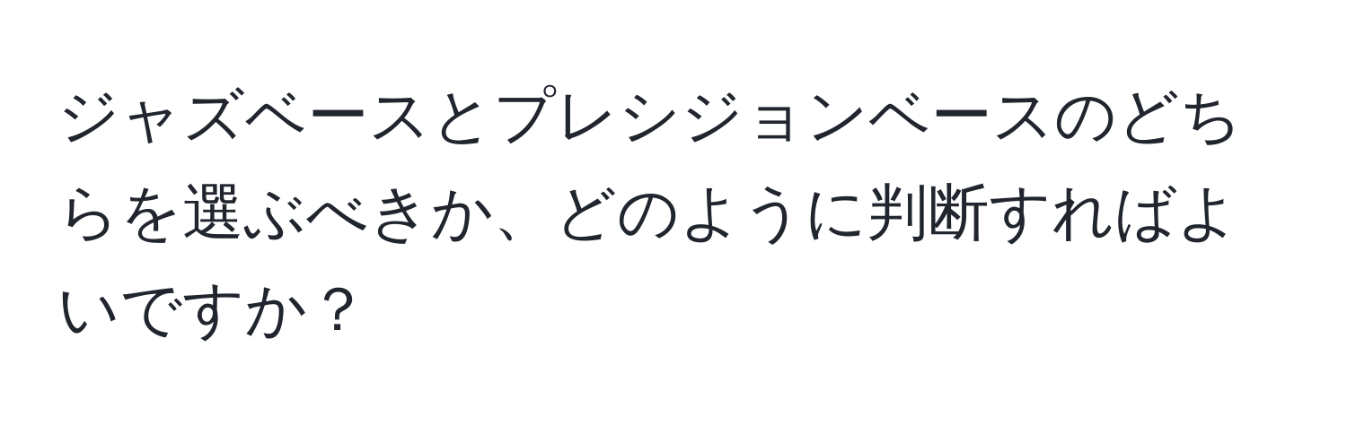 ジャズベースとプレシジョンベースのどちらを選ぶべきか、どのように判断すればよいですか？