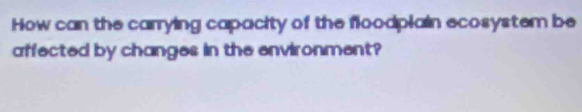 How can the carrying capacity of the floodplain ecosystem be 
affected by changes in the environment?