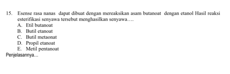 Esense rasa nanas dapat dibuat dengan mereaksikan asam butanoat dengan etanol Hasil reaksi
esterifikasi senyawa tersebut menghasilkan senyawa….
A. Etil butanoat
B. Butil etanoat
C. Butil metaonat
D. Propil etanoat
E. Metil pentanoat
Penjelasannya...