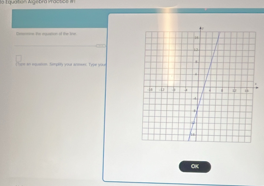 to Equation Algebra Practice #I 
Determins the equation of the line. 
(Type an equation. Simplity your answer. Type your 
OK