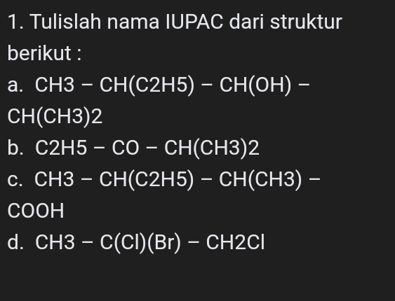 Tulislah nama IUPAC dari struktur 
berikut : 
a. CH3-CH(C2H5)-CH(OH)-
C H(CH3)2
b. C2H5-CO-CH(CH3)2
C. CH3-CH(C2H5)-CH(CH3)-
C :00H
d. CH3-C(Cl)(Br)-CH2Cl