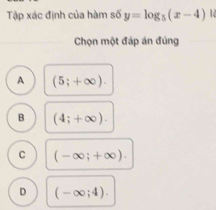 Tập xác định của hàm số y=log _5(x-4) là
Chọn một đáp án đúng
A (5;+∈fty ).
B (4;+∈fty ).
C (-∈fty ;+∈fty ).
D (-∈fty ;4).