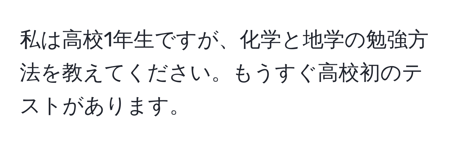 私は高校1年生ですが、化学と地学の勉強方法を教えてください。もうすぐ高校初のテストがあります。