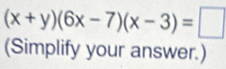 (x+y)(6x-7)(x-3)=□
(Simplify your answer.)