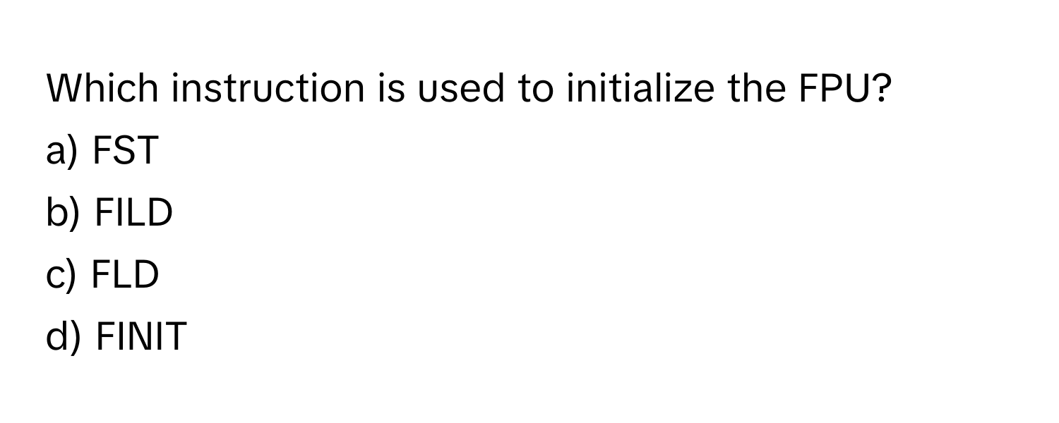 Which instruction is used to initialize the FPU?

a) FST
b) FILD
c) FLD
d) FINIT