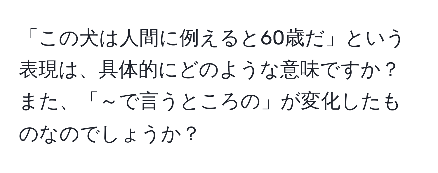 「この犬は人間に例えると60歳だ」という表現は、具体的にどのような意味ですか？また、「～で言うところの」が変化したものなのでしょうか？