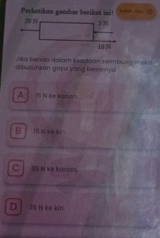 Perhatikan gambar berikut ini! Sabal fips
Jika benda dalam keadaan seimbang maka 
dibutuhkan gaya yang besarnya
A 15 N ke kanan
B 15 N ke kiri.
C 35 N ke kanan.
D 35 N ke kiri.