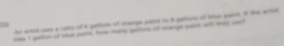 An artist uses a ratio of 4 gallons of meange paine so 8 gailone of tilse paint, If the artis 
223 
ues t gallon of blue paist, hime may gators of seangs paire will they sae?