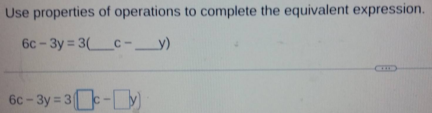 Use properties of operations to complete the equivalent expression.
6c-3y=3 _ C- _ y)
6c-3y=3(□ c-□ y)