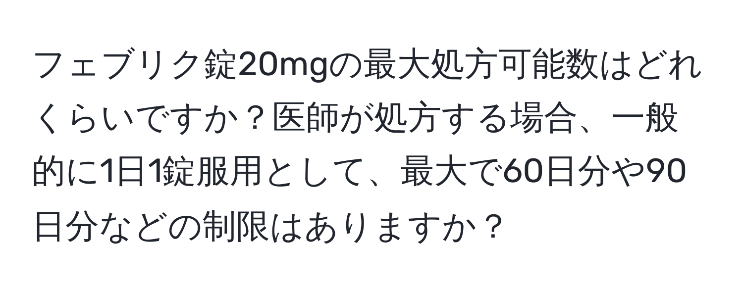 フェブリク錠20mgの最大処方可能数はどれくらいですか？医師が処方する場合、一般的に1日1錠服用として、最大で60日分や90日分などの制限はありますか？