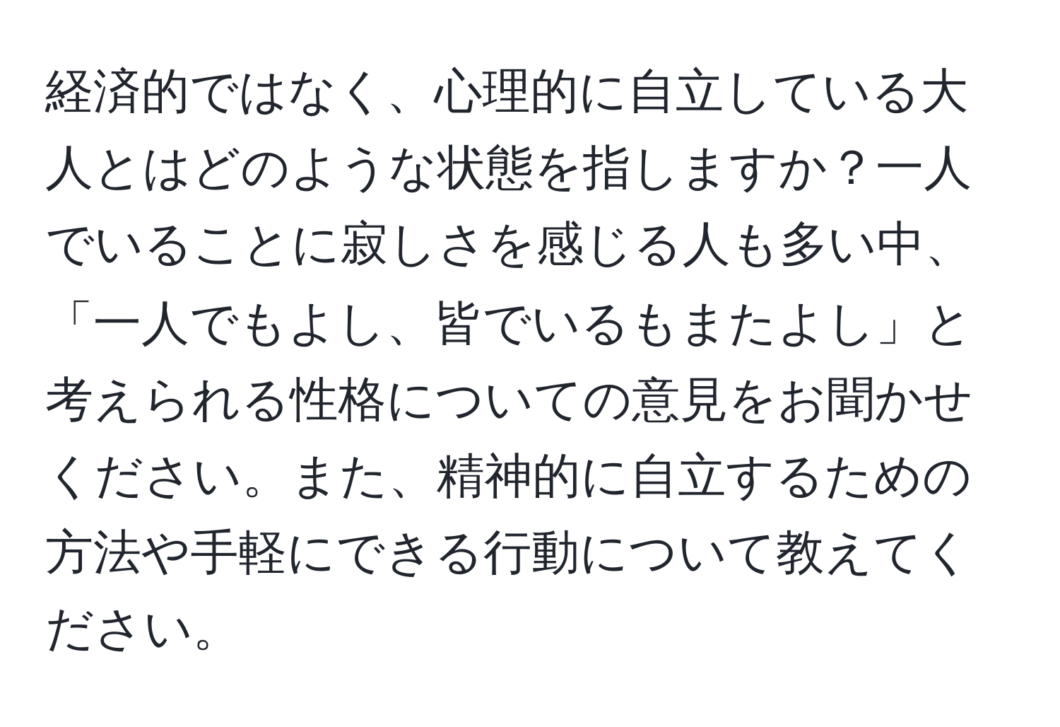 経済的ではなく、心理的に自立している大人とはどのような状態を指しますか？一人でいることに寂しさを感じる人も多い中、「一人でもよし、皆でいるもまたよし」と考えられる性格についての意見をお聞かせください。また、精神的に自立するための方法や手軽にできる行動について教えてください。