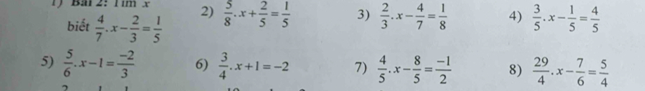 1ý Bài 2:1tmx 2)  5/8 .x+ 2/5 = 1/5  3)  2/3 .x- 4/7 = 1/8  4)  3/5 .x- 1/5 = 4/5 
biết  4/7 .x- 2/3 = 1/5 
5)  5/6 .x-1= (-2)/3  6)  3/4 .x+1=-2 7)  4/5 .x- 8/5 = (-1)/2  8)  29/4 .x- 7/6 = 5/4 