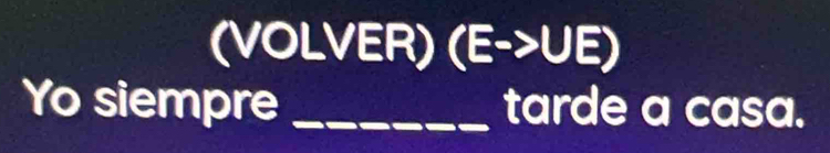 (VOLVER) (Eto UE)
Yo siempre _tarde a casa.