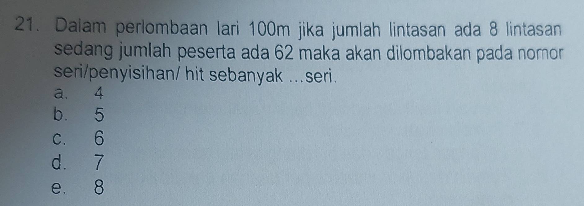 Dalam perlombaan lari 100m jika jumlah lintasan ada 8 lintasan
sedang jumlah peserta ada 62 maka akan dilombakan pada nomor
seri/penyisihan/ hit sebanyak ...seri.
a. 4
b. 5
c. 6
d. 7
e. 8