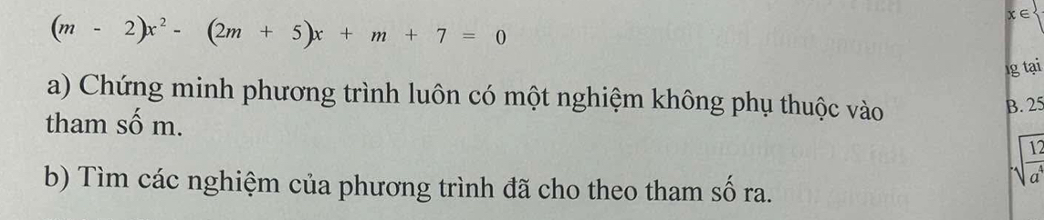 (m-2)x^2-(2m+5)x+m+7=0
χ∈ 
g tại 
a) Chứng minh phương trình luôn có một nghiệm không phụ thuộc vào 
B. 25
tham số m.
 1/4 
b) Tìm các nghiệm của phương trình đã cho theo tham số ra. 
a