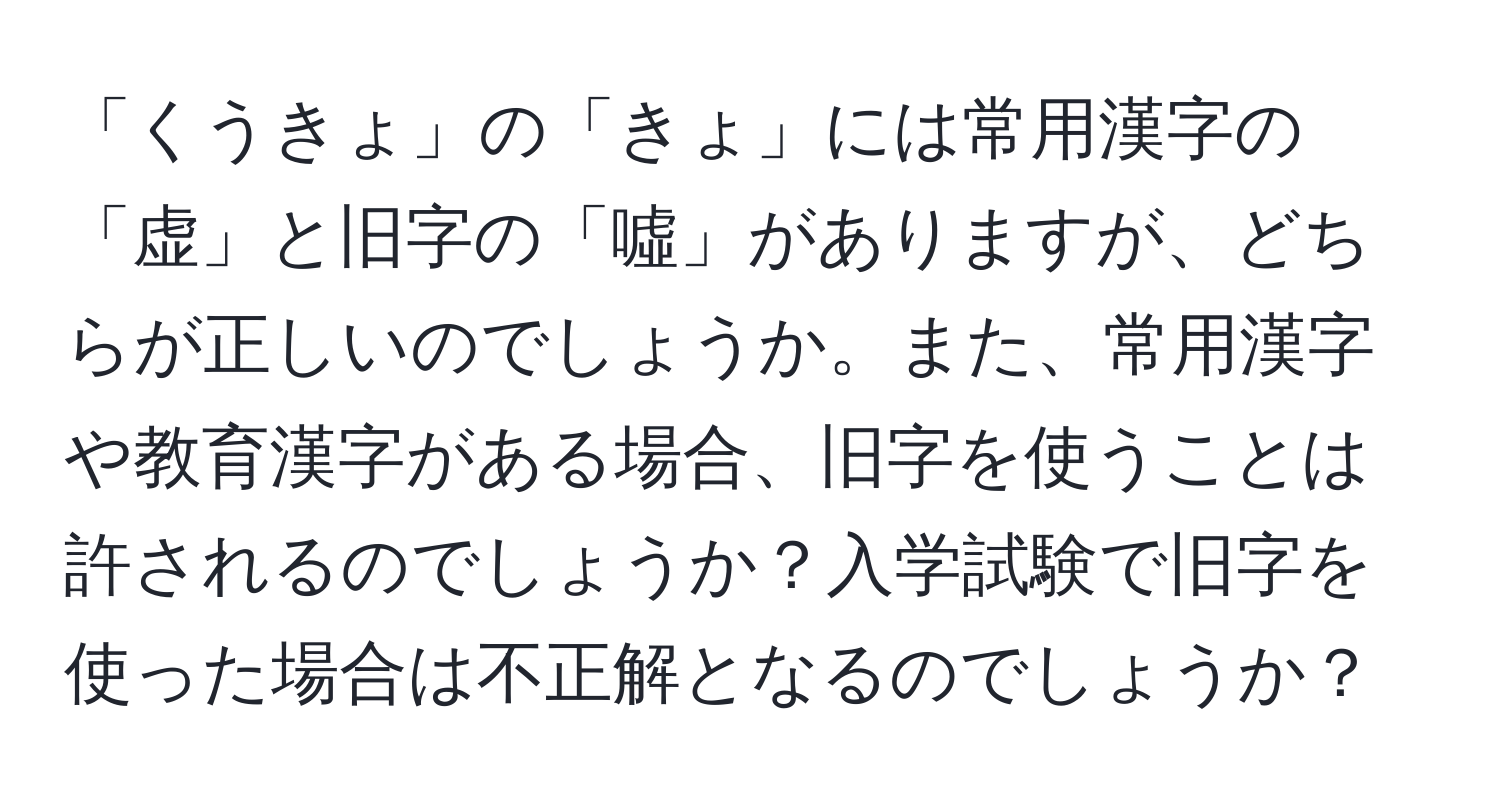 「くうきょ」の「きょ」には常用漢字の「虚」と旧字の「噓」がありますが、どちらが正しいのでしょうか。また、常用漢字や教育漢字がある場合、旧字を使うことは許されるのでしょうか？入学試験で旧字を使った場合は不正解となるのでしょうか？