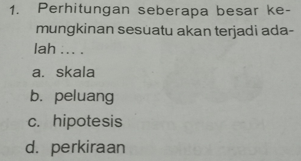 Perhitungan seberapa besar ke-
mungkinan sesuatu akan terjadi ada-
lah ... .
a. skala
b. peluang
c. hipotesis
d. perkiraan