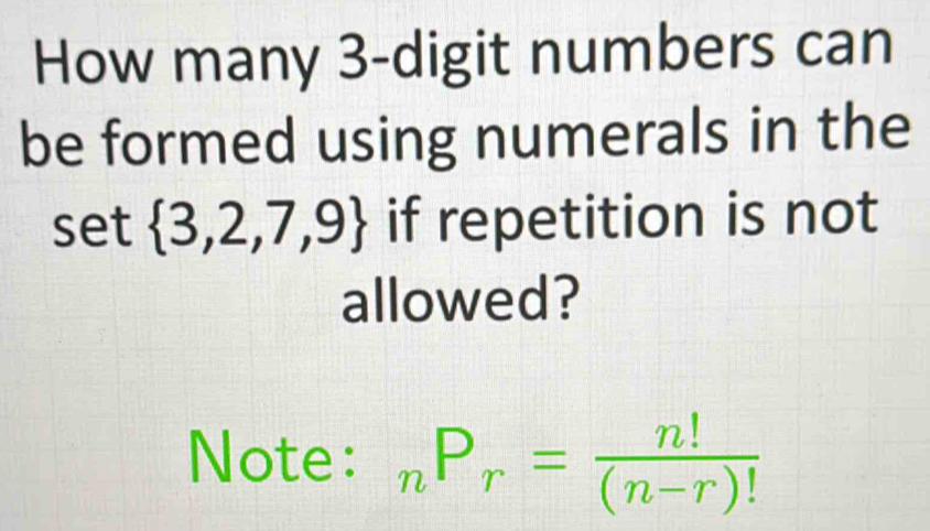 How many 3 -digit numbers can 
be formed using numerals in the 
set  3,2,7,9 if repetition is not 
allowed? 
Note: _nP_r= n!/(n-r)! 