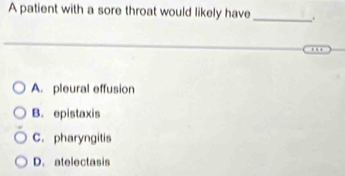 A patient with a sore throat would likely have
_
. .
A. pleural effusion
B. epistaxis
C. pharyngitis
D. atelectasis