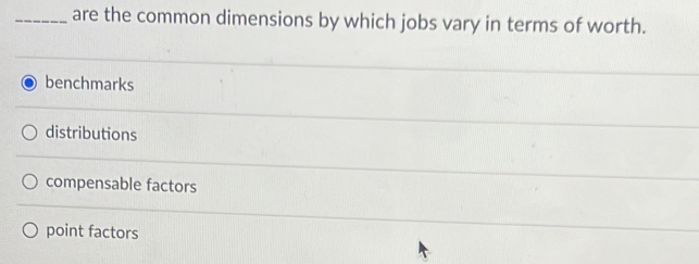 are the common dimensions by which jobs vary in terms of worth.
benchmarks
distributions
compensable factors
point factors