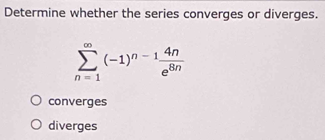 Determine whether the series converges or diverges.
sumlimits _(n=1)^(∈fty)(-1)^n-1 4n/e^(8n) 
converges
diverges