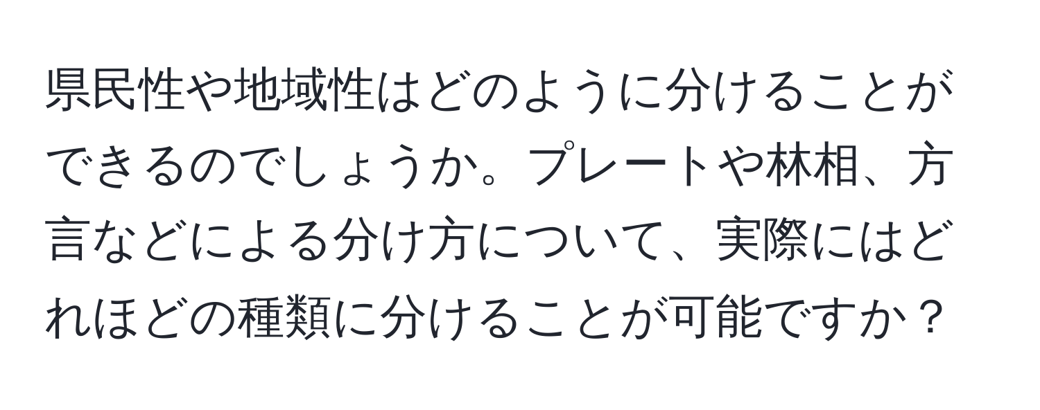 県民性や地域性はどのように分けることができるのでしょうか。プレートや林相、方言などによる分け方について、実際にはどれほどの種類に分けることが可能ですか？