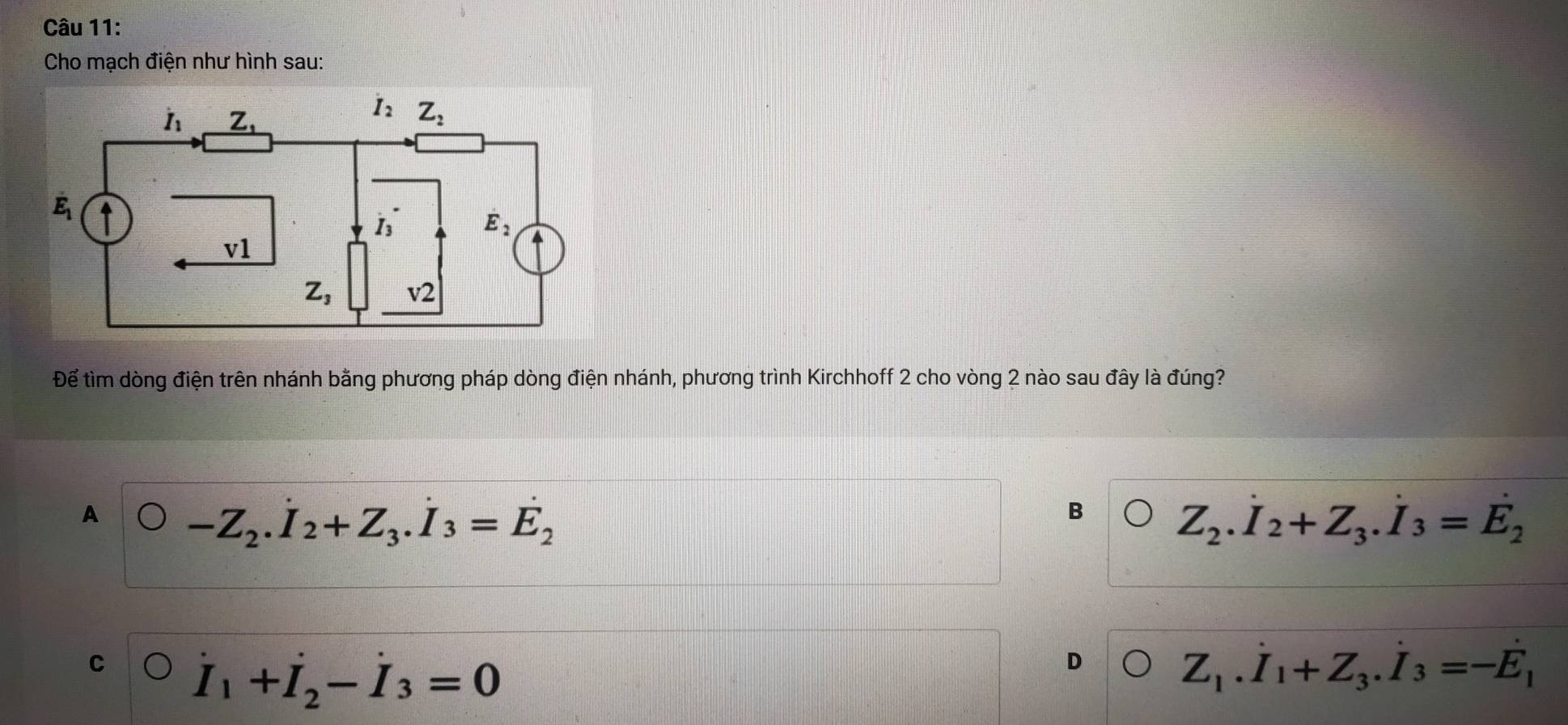 Cho mạch điện như hình sau:
Để tìm dòng điện trên nhánh bằng phương pháp dòng điện nhánh, phương trình Kirchhoff 2 cho vòng 2 nào sau đây là đúng?
A -Z_2.dot I_2+Z_3.dot I_3=dot E_2
B
Z_2.dot I_2+Z_3.dot I_3=dot E_2
dot I_1+dot I_2-dot I_3=0
D
Z_1.dot I_1+Z_3.dot I_3=-dot E_1