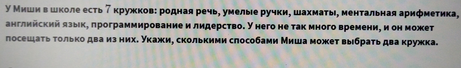 у Мишиόвόшколе есть γ кружков: родная речь, умелые ручки, шахмать, ментальная арифметика, 
английский язьекη πрограммирование и лидерство. У него не так много времениη и он может 
лосешаτь τοлько дваиз них. укажи, сколькими слособами Миша может выбраτь два κружка.