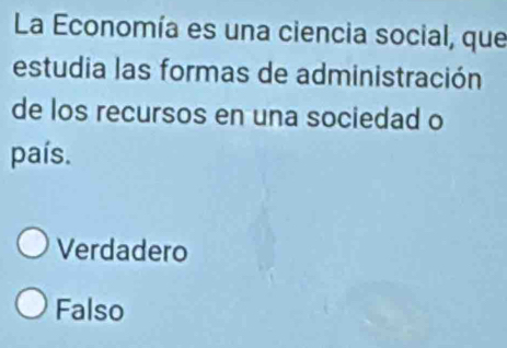 La Economía es una ciencia social, que
estudia las formas de administración
de los recursos en una sociedad o
país.
Verdadero
Falso