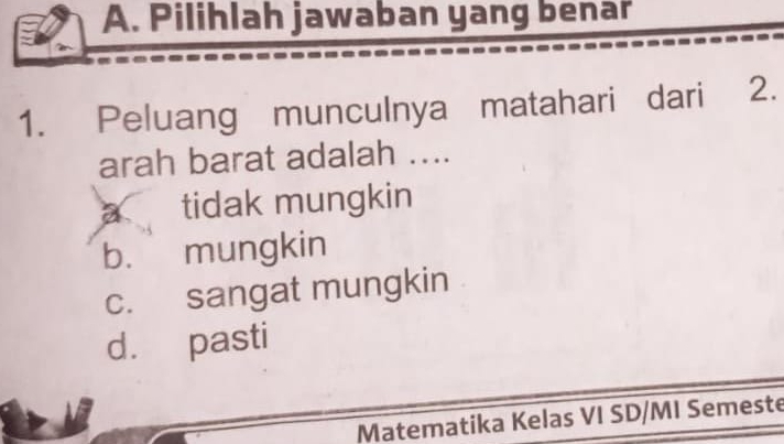 Pilihlah jawaban yang benar
1. Peluang munculnya matahari dari 2.
arah barat adalah ....
tidak mungkin
b. mungkin
c. sangat mungkin
d. pasti
Matematika Kelas VI SD/MI Semeste