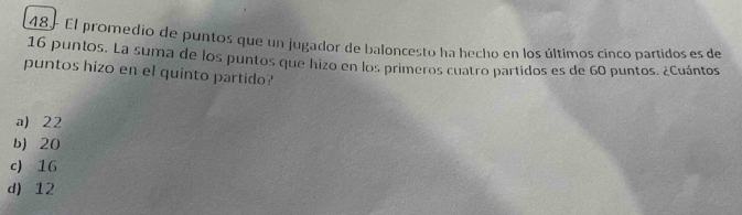 48- El promedio de puntos que un jugador de baloncesto ha hecho en los últimos cinco partidos es de
16 puntos. La suma de los puntos que hizo en los primeros cuatro partidos es de 60 puntos. ¿Cuántos
puntos hizo en el quinto partido?
a) 22
b) 20
c) 16
d) 12
