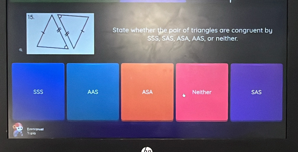 State whether the pair of triangles are congruent by
SSS, SAS, ASA, AAS, or neither.
SSS AAS ASA Neither SAS
Emmanuel
Topia