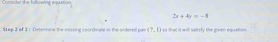 Consider the following equation.
2x+4y=-8
Step 2 of 2 : Determine the missing coordinate in the ordered pair (?,1) so that it will satisfy the given equation.