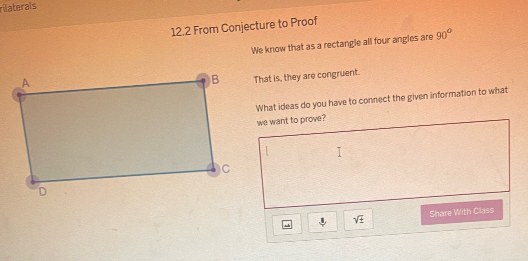 rilaterals 
12.2 From Conjecture to Proof 
We know that as a rectangle all four angles are 90°
That is, they are congruent. 
What ideas do you have to connect the given information to what 
we want to prove? 
sqrt(± ) Share With Class