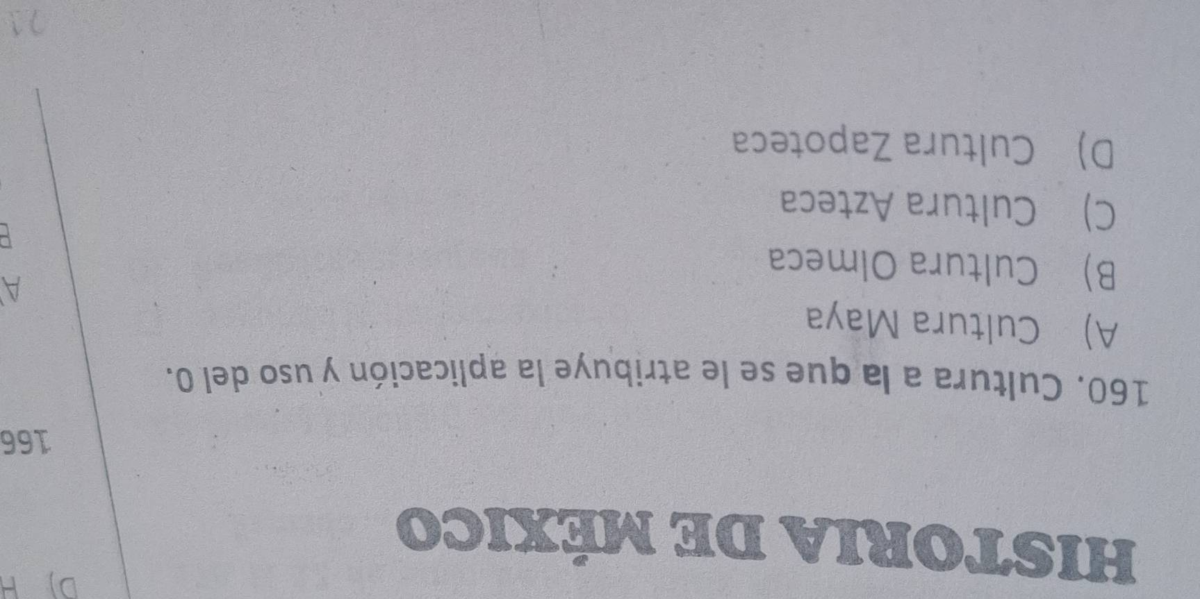 HISTORIA DE MÉXICO
166
160. Cultura a la que se le atribuye la aplicación y uso del 0.
A) Cultura Maya
A
B) Cultura Olmeca

C) Cultura Azteca
D) Cultura Zapoteca
71