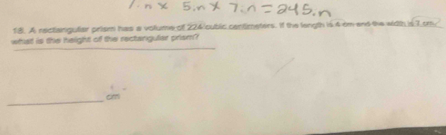 A rectangular prism has a volume of 224 cublic cantimeters. If the length is 4 im and the width sqrt(7)cm
_ 
what is the height of the rectanguler prism? 
_
cm