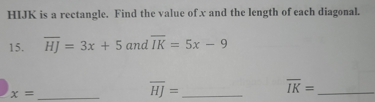 HIJK is a rectangle. Find the value of x and the length of each diagonal. 
15. overline HJ=3x+5 and overline IK=5x-9
x= _
overline HJ= _ 
_ overline IK=