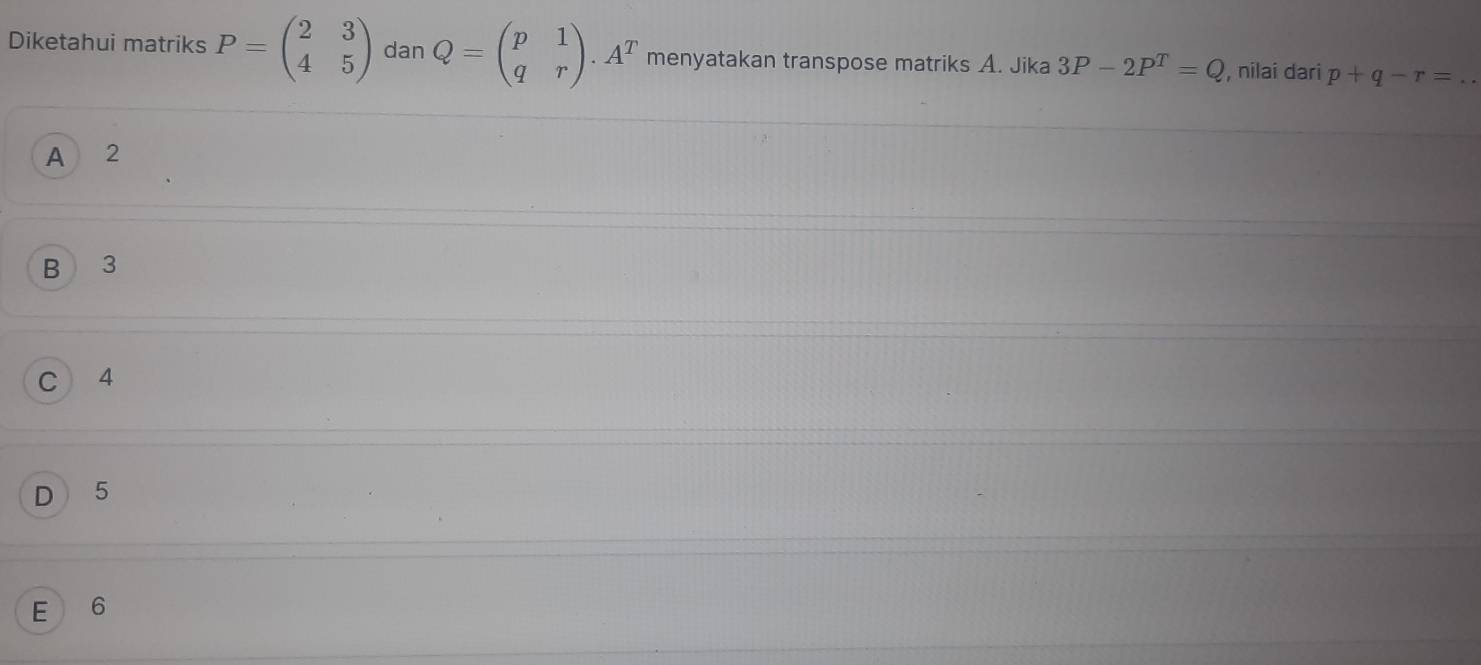 Diketahui matriks P=beginpmatrix 2&3 4&5endpmatrix dan Q=beginpmatrix p&1 q&rendpmatrix .A^T menyatakan transpose matriks A. Jika 3P-2P^T=Q , nilai dari p+q-r=
A 2
B 3
C 4
D 5
E 6