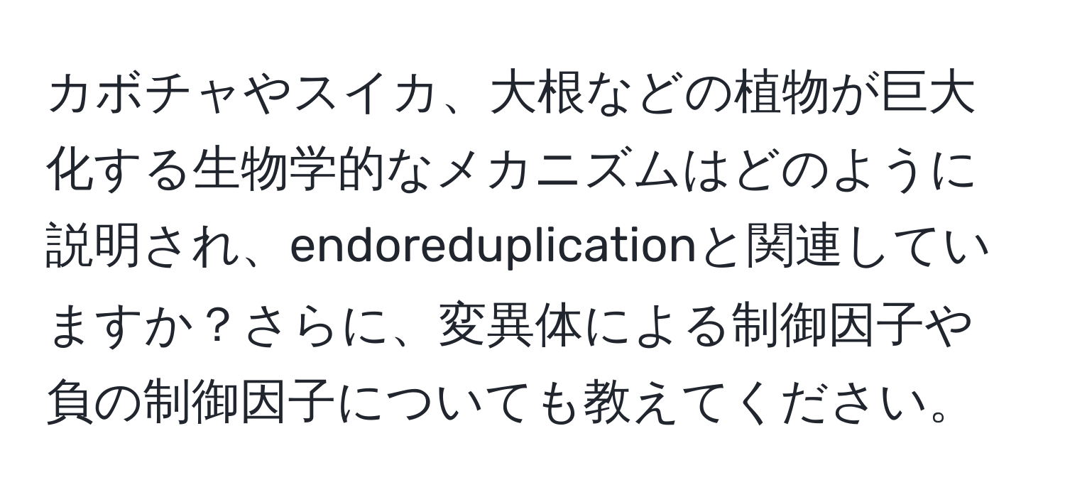 カボチャやスイカ、大根などの植物が巨大化する生物学的なメカニズムはどのように説明され、endoreduplicationと関連していますか？さらに、変異体による制御因子や負の制御因子についても教えてください。