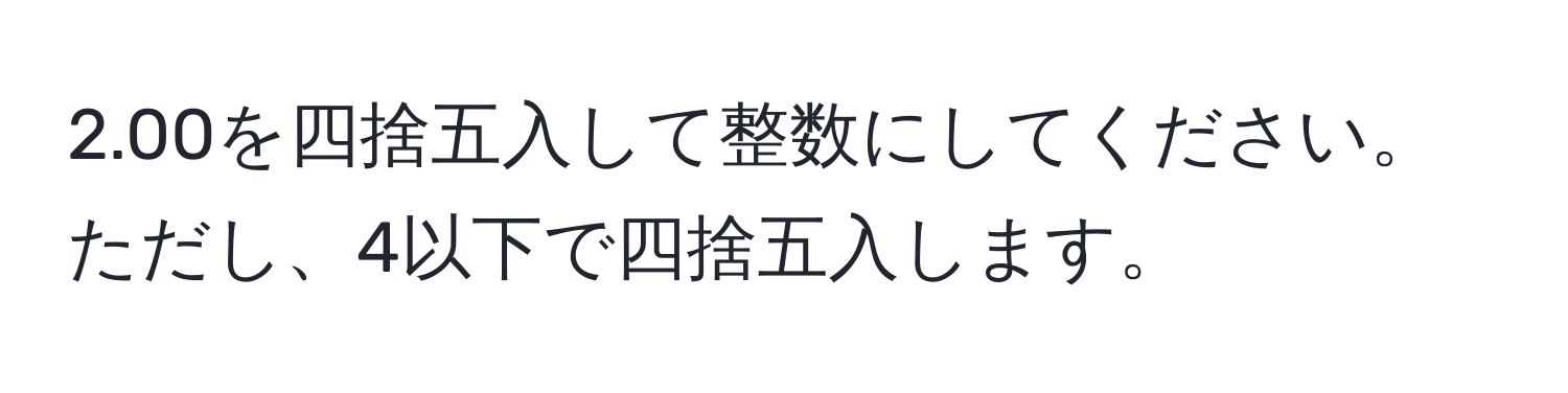 2.00を四捨五入して整数にしてください。ただし、4以下で四捨五入します。