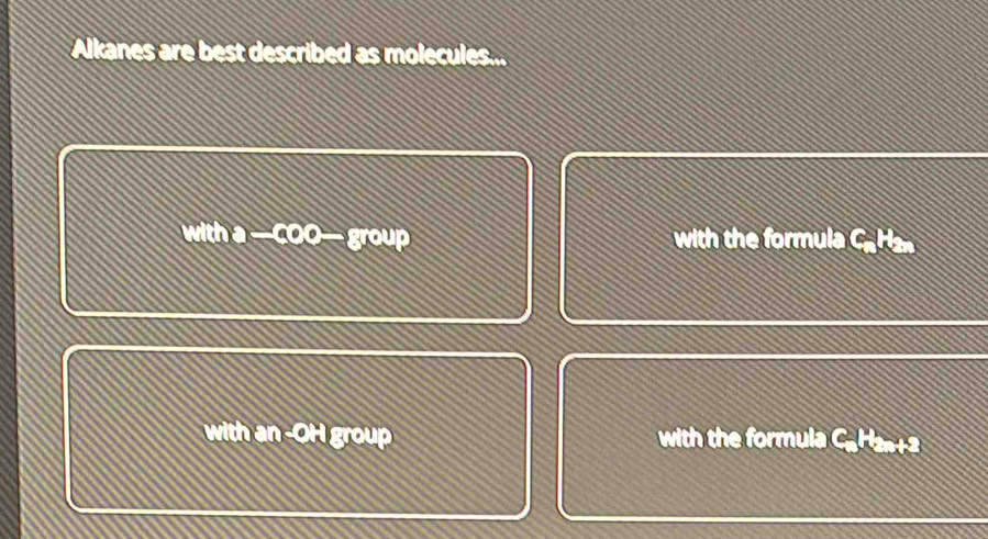 Alkanes are best described as molecules... 
100) a-c00-group with the formula Ca Han 
with an -OH group with the formula CaH2n+2