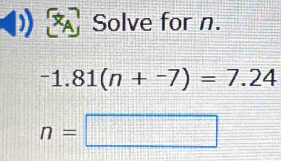 Solve for n.
-1.81(n+-7)=7.24
n=□