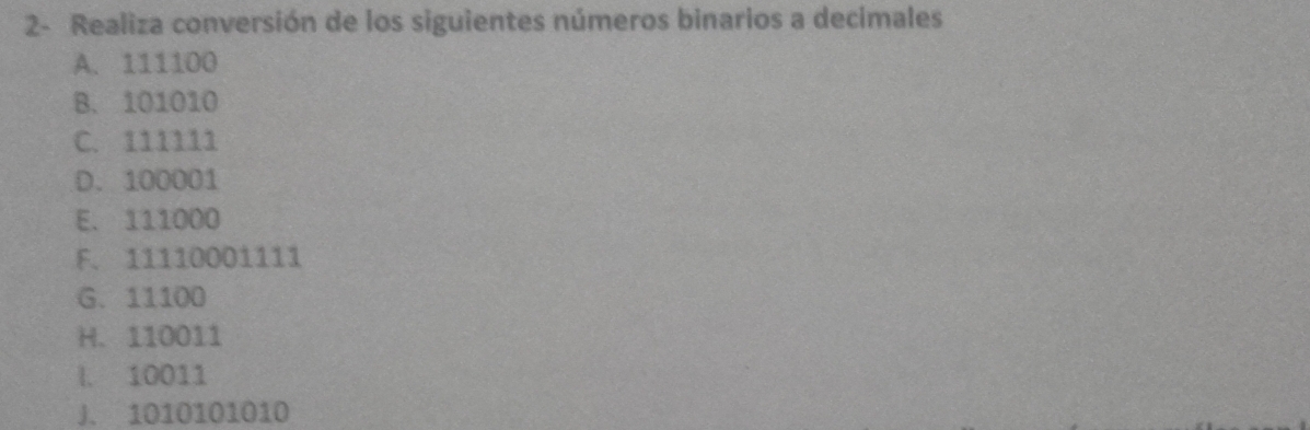 2- Realiza conversión de los siguientes números binarios a decimales 
A. 111100
B. 101010
C. 111111
D. 100001
E. 111000
F. 11110001111
G. 11100
H. 110011
l. 10011
J. 1010101010