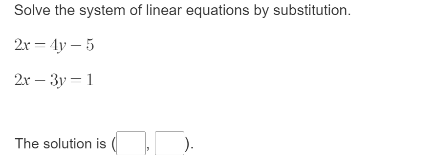 Solve the system of linear equations by substitution.
2x=4y-5
2x-3y=1
The solution is (□ ,□ ).