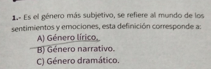 1.- Es el género más subjetivo, se refiere al mundo de los
sentimientos y emociones, esta definición corresponde a:
A) Género lírico.
B) Género narrativo.
C) Género dramático.